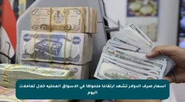 أسعار صرف الدولار تشهد ارتفاعا ملحوظا في الأسواق المحلية خلال تعاملات اليوم